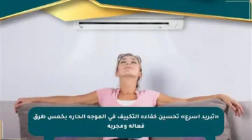 «تبريد أسرع» تحسين كفاءة التكييف في الموجة الحارة بخمس طرق فعالة ومجربة